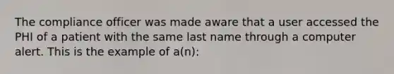 The compliance officer was made aware that a user accessed the PHI of a patient with the same last name through a computer alert. This is the example of a(n):