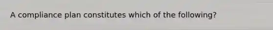 A compliance plan constitutes which of the following?