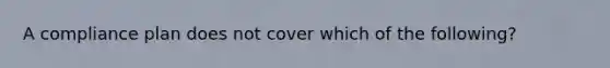 A compliance plan does not cover which of the following?