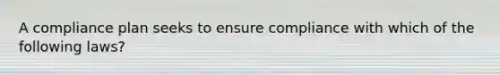 A compliance plan seeks to ensure compliance with which of the following laws?