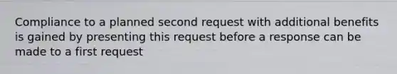 Compliance to a planned second request with additional benefits is gained by presenting this request before a response can be made to a first request