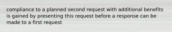 compliance to a planned second request with additional benefits is gained by presenting this request before a response can be made to a first request