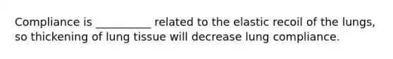 Compliance is __________ related to the elastic recoil of the lungs, so thickening of lung tissue will decrease lung compliance.