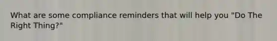 What are some compliance reminders that will help you "Do The Right Thing?"