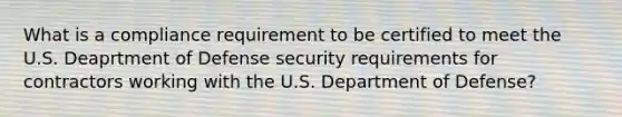 What is a compliance requirement to be certified to meet the U.S. Deaprtment of Defense security requirements for contractors working with the U.S. Department of Defense?