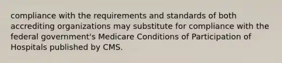 compliance with the requirements and standards of both accrediting organizations may substitute for compliance with the federal government's Medicare Conditions of Participation of Hospitals published by CMS.