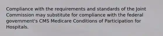 Compliance with the requirements and standards of the Joint Commission may substitute for compliance with the federal government's CMS Medicare Conditions of Participation for Hospitals.