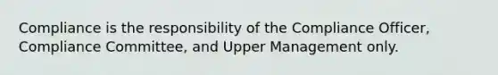 Compliance is the responsibility of the Compliance Officer, Compliance Committee, and Upper Management only.