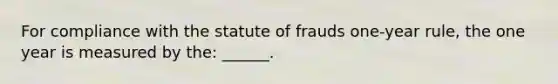 For compliance with the statute of frauds one-year rule, the one year is measured by the: ______.