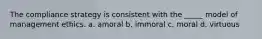 The compliance strategy is consistent with the _____ model of management ethics. a. amoral b. immoral c. moral d. virtuous