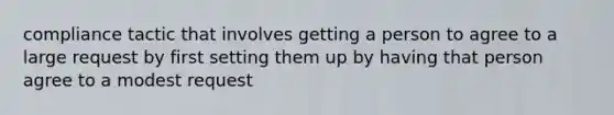 compliance tactic that involves getting a person to agree to a large request by first setting them up by having that person agree to a modest request