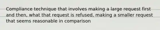 Compliance technique that involves making a large request first and then, what that request is refused, making a smaller request that seems reasonable in comparison