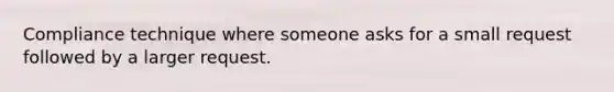 Compliance technique where someone asks for a small request followed by a larger request.