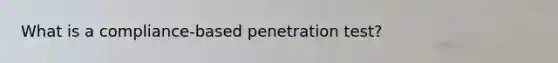 What is a compliance-based penetration test?
