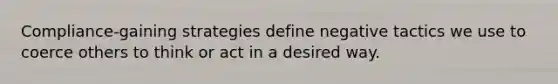 Compliance-gaining strategies define negative tactics we use to coerce others to think or act in a desired way.
