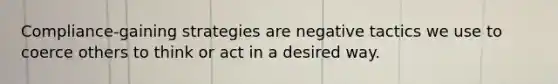 Compliance-gaining strategies are negative tactics we use to coerce others to think or act in a desired way.