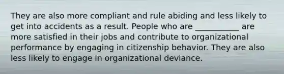 They are also more compliant and rule abiding and less likely to get into accidents as a result. People who are ___________ are more satisfied in their jobs and contribute to organizational performance by engaging in citizenship behavior. They are also less likely to engage in organizational deviance.