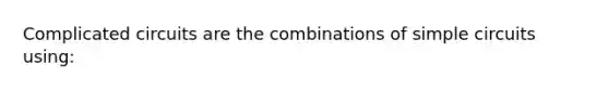 Complicated circuits are the combinations of simple circuits using: