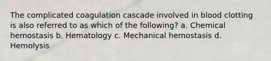 The complicated coagulation cascade involved in blood clotting is also referred to as which of the following? a. Chemical hemostasis b. Hematology c. Mechanical hemostasis d. Hemolysis