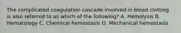 The complicated coagulation cascade involved in blood clotting is also referred to as which of the following? A. Hemolysis B. Hematology C. Chemical hemostasis D. Mechanical hemostasis