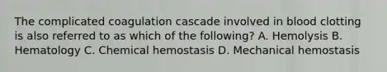 The complicated coagulation cascade involved in blood clotting is also referred to as which of the following? A. Hemolysis B. Hematology C. Chemical hemostasis D. Mechanical hemostasis