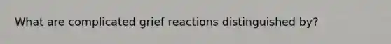 What are complicated grief reactions distinguished by?