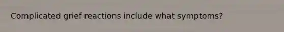 Complicated grief reactions include what symptoms?