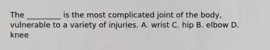 The _________ is the most complicated joint of the body, vulnerable to a variety of injuries. A. wrist C. hip B. elbow D. knee