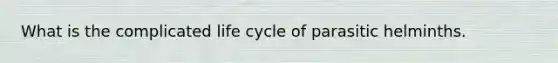 What is the complicated life cycle of parasitic helminths.