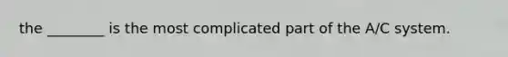 the ________ is the most complicated part of the A/C system.