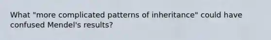 What "more complicated patterns of inheritance" could have confused Mendel's results?