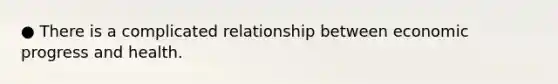 ● There is a complicated relationship between economic progress and health.
