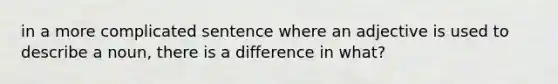 in a more complicated sentence where an adjective is used to describe a noun, there is a difference in what?