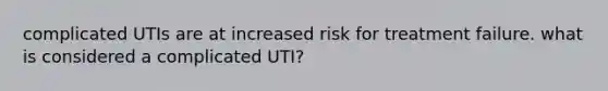 complicated UTIs are at increased risk for treatment failure. what is considered a complicated UTI?