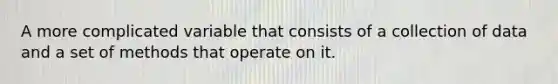 A more complicated variable that consists of a collection of data and a set of methods that operate on it.