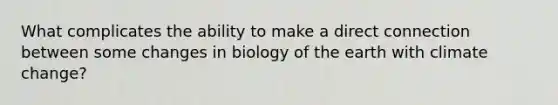 What complicates the ability to make a direct connection between some changes in biology of the earth with climate change?