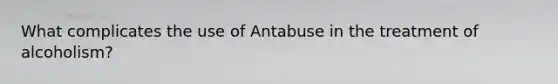 What complicates the use of Antabuse in the treatment of alcoholism?