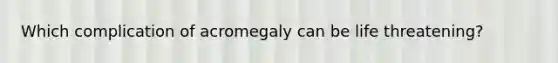 Which complication of acromegaly can be life threatening?