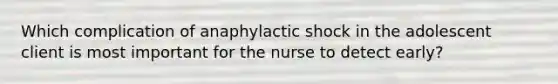 Which complication of anaphylactic shock in the adolescent client is most important for the nurse to detect early?