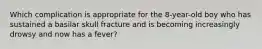 Which complication is appropriate for the 8-year-old boy who has sustained a basilar skull fracture and is becoming increasingly drowsy and now has a fever?