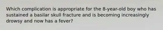 Which complication is appropriate for the 8-year-old boy who has sustained a basilar skull fracture and is becoming increasingly drowsy and now has a fever?