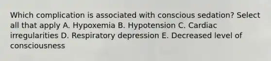 Which complication is associated with conscious sedation? Select all that apply A. Hypoxemia B. Hypotension C. Cardiac irregularities D. Respiratory depression E. Decreased level of consciousness