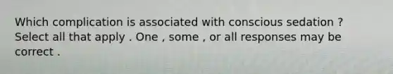 Which complication is associated with conscious sedation ? Select all that apply . One , some , or all responses may be correct .
