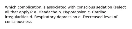 Which complication is associated with conscious sedation (select all that apply)? a. Headache b. Hypotension c. Cardiac irregularities d. Respiratory depression e. Decreased level of consciousness