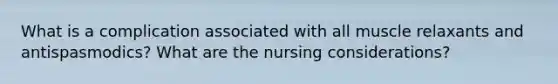 What is a complication associated with all muscle relaxants and antispasmodics? What are the nursing considerations?