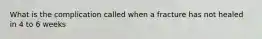 What is the complication called when a fracture has not healed in 4 to 6 weeks