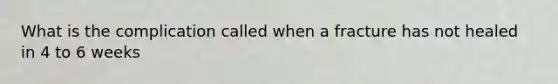 What is the complication called when a fracture has not healed in 4 to 6 weeks