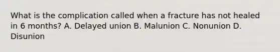 What is the complication called when a fracture has not healed in 6 months? A. Delayed union B. Malunion C. Nonunion D. Disunion