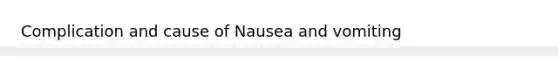 Complication and cause of Nausea and vomiting
