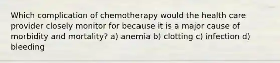 Which complication of chemotherapy would the health care provider closely monitor for because it is a major cause of morbidity and mortality? a) anemia b) clotting c) infection d) bleeding